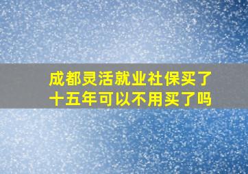 成都灵活就业社保买了十五年可以不用买了吗