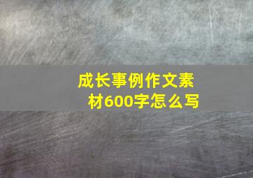 成长事例作文素材600字怎么写