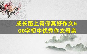 成长路上有你真好作文600字初中优秀作文母亲