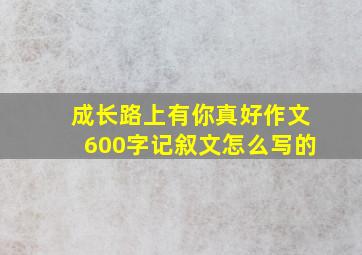 成长路上有你真好作文600字记叙文怎么写的