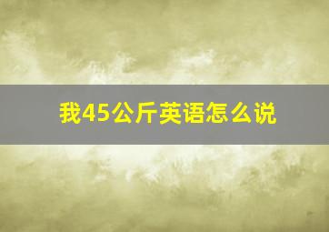 我45公斤英语怎么说