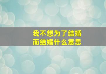 我不想为了结婚而结婚什么意思