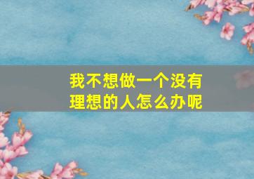 我不想做一个没有理想的人怎么办呢