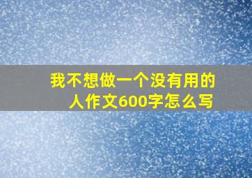 我不想做一个没有用的人作文600字怎么写