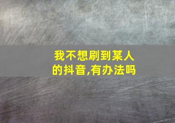 我不想刷到某人的抖音,有办法吗