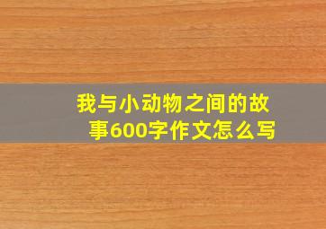 我与小动物之间的故事600字作文怎么写