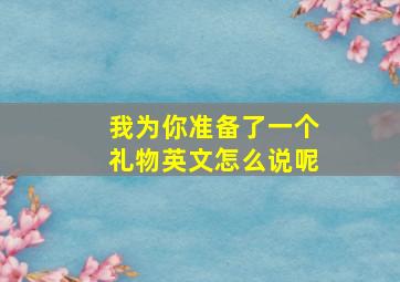 我为你准备了一个礼物英文怎么说呢