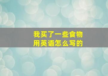 我买了一些食物用英语怎么写的