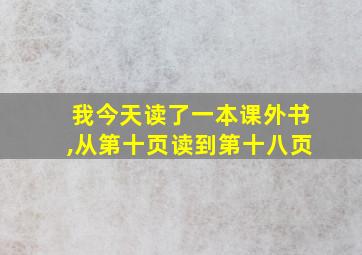 我今天读了一本课外书,从第十页读到第十八页