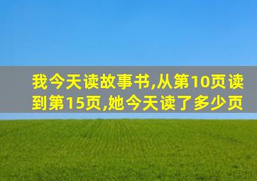 我今天读故事书,从第10页读到第15页,她今天读了多少页