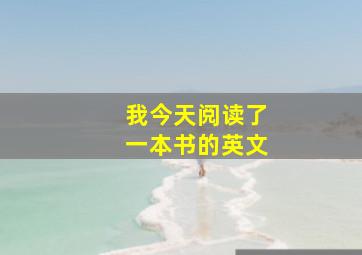 我今天阅读了一本书的英文