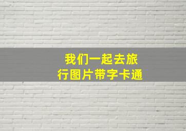 我们一起去旅行图片带字卡通