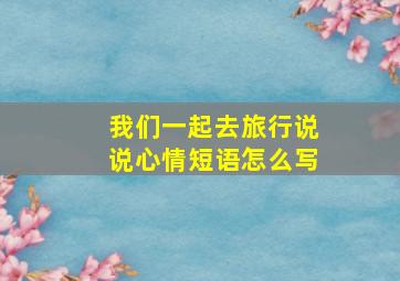 我们一起去旅行说说心情短语怎么写