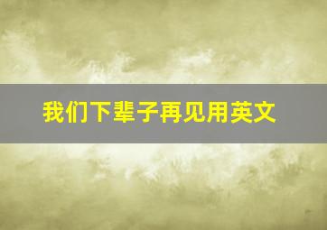 我们下辈子再见用英文