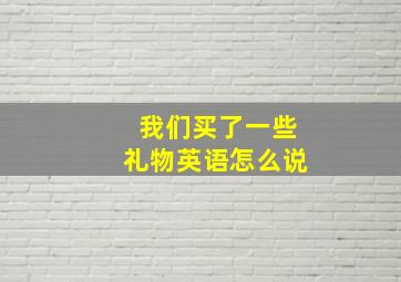 我们买了一些礼物英语怎么说