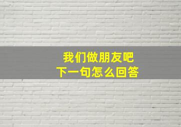 我们做朋友吧下一句怎么回答