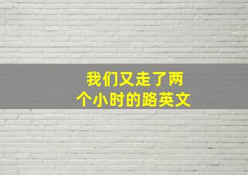 我们又走了两个小时的路英文