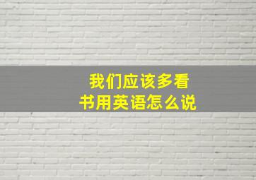 我们应该多看书用英语怎么说