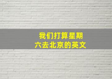 我们打算星期六去北京的英文