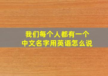 我们每个人都有一个中文名字用英语怎么说