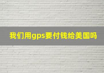 我们用gps要付钱给美国吗