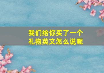 我们给你买了一个礼物英文怎么说呢