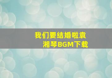 我们要结婚啦袁湘琴BGM下载