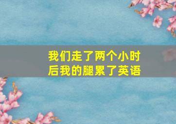 我们走了两个小时后我的腿累了英语