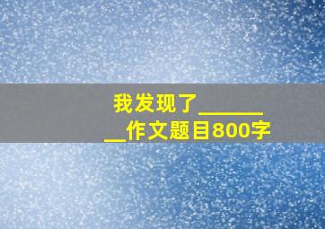 我发现了________作文题目800字