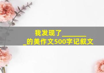 我发现了________的美作文500字记叙文