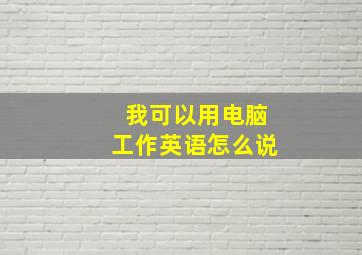 我可以用电脑工作英语怎么说