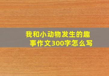 我和小动物发生的趣事作文300字怎么写