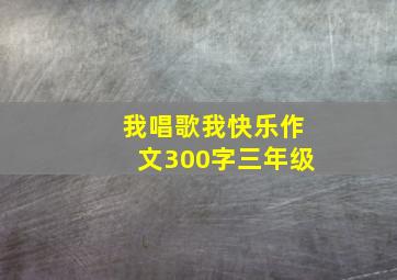 我唱歌我快乐作文300字三年级