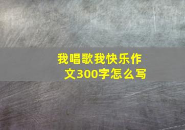 我唱歌我快乐作文300字怎么写