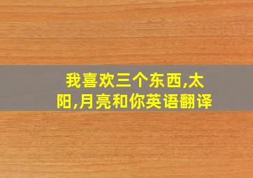 我喜欢三个东西,太阳,月亮和你英语翻译