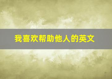 我喜欢帮助他人的英文