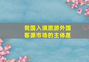 我国入境旅游外国客源市场的主体是