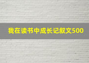 我在读书中成长记叙文500