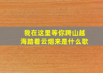 我在这里等你跨山越海踏着云烟来是什么歌