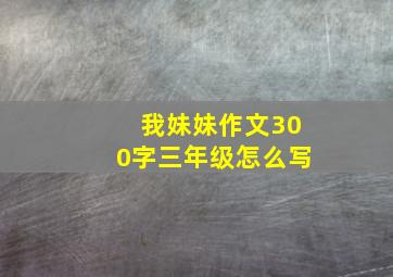 我妹妹作文300字三年级怎么写