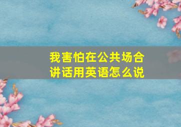 我害怕在公共场合讲话用英语怎么说