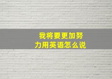 我将要更加努力用英语怎么说