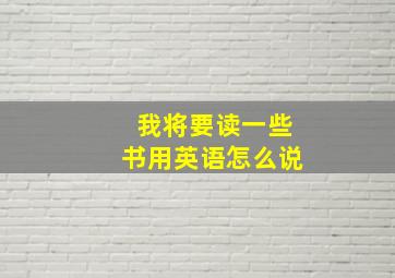 我将要读一些书用英语怎么说