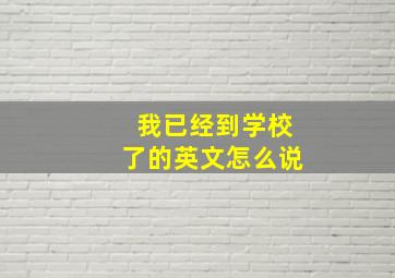 我已经到学校了的英文怎么说