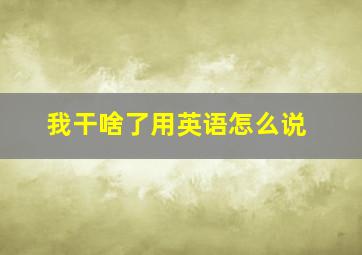 我干啥了用英语怎么说