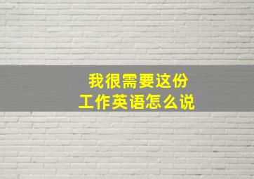 我很需要这份工作英语怎么说