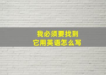 我必须要找到它用英语怎么写