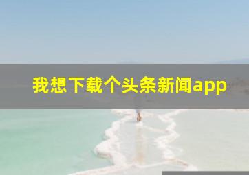 我想下载个头条新闻app