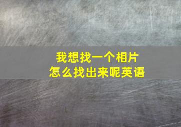 我想找一个相片怎么找出来呢英语