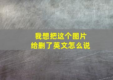 我想把这个图片给删了英文怎么说